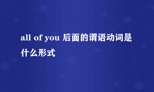 all of you 后面的谓语动词是什么形式