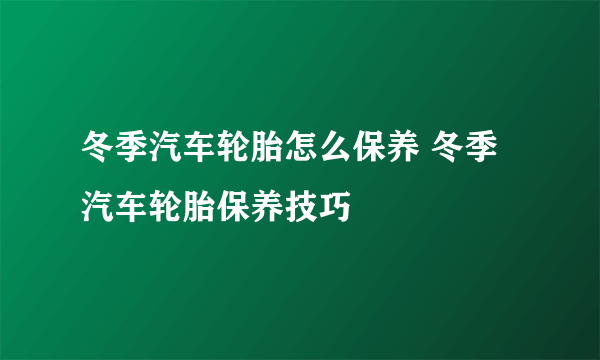 冬季汽车轮胎怎么保养 冬季汽车轮胎保养技巧