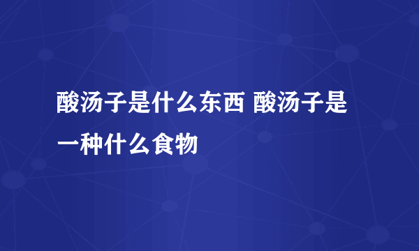 酸汤子是什么东西 酸汤子是一种什么食物