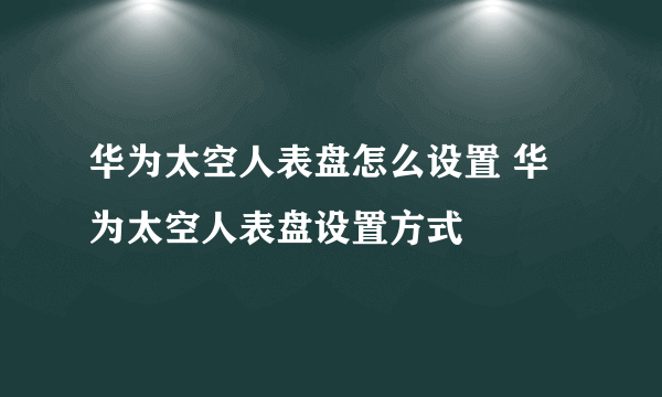 华为太空人表盘怎么设置 华为太空人表盘设置方式