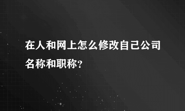 在人和网上怎么修改自己公司名称和职称？
