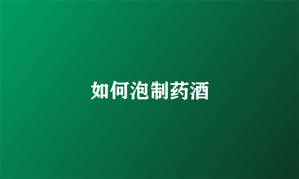如何泡制药酒