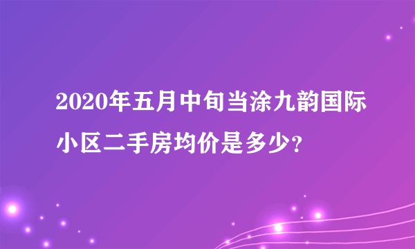 2020年五月中旬当涂九韵国际小区二手房均价是多少？