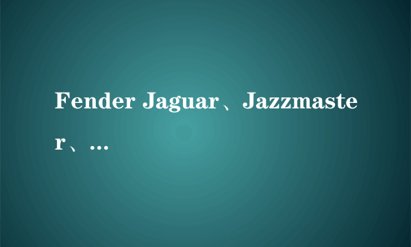 Fender Jaguar、Jazzmaster、Mustang、Jag-Stang 具体有哪些区别？