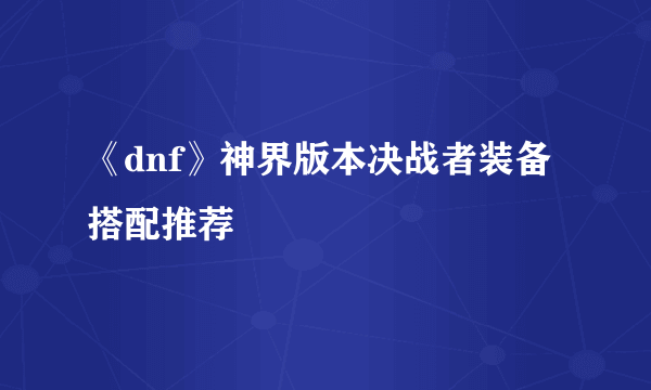《dnf》神界版本决战者装备搭配推荐