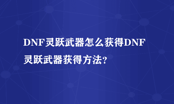 DNF灵跃武器怎么获得DNF灵跃武器获得方法？