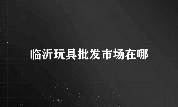 临沂玩具批发市场在哪