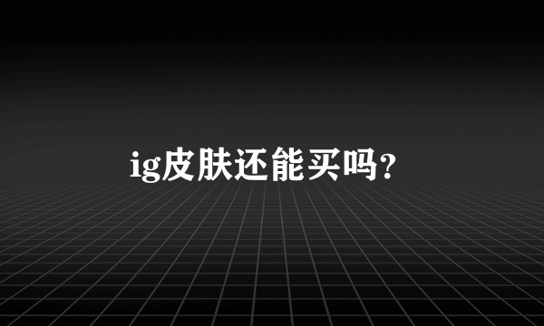 ig皮肤还能买吗？