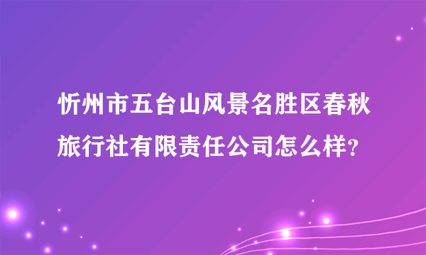 忻州市五台山风景名胜区春秋旅行社有限责任公司怎么样？