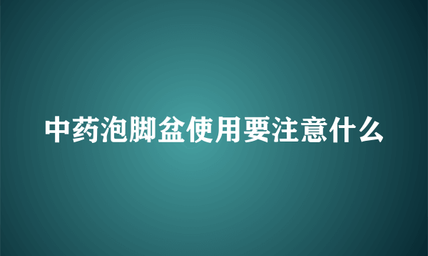 中药泡脚盆使用要注意什么