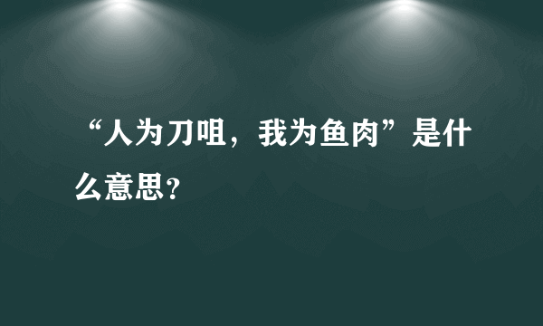 “人为刀咀，我为鱼肉”是什么意思？