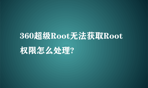 360超级Root无法获取Root权限怎么处理?