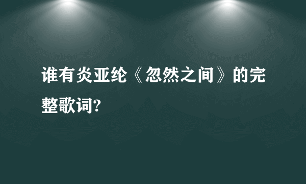 谁有炎亚纶《忽然之间》的完整歌词?