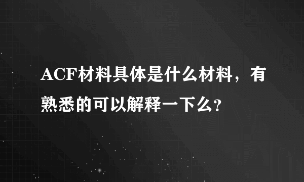 ACF材料具体是什么材料，有熟悉的可以解释一下么？