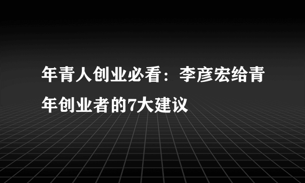 年青人创业必看：李彦宏给青年创业者的7大建议