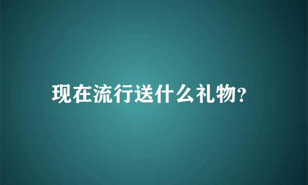 现在流行送什么礼物？