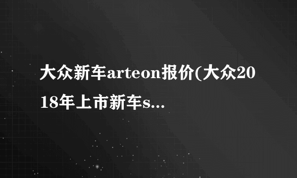 大众新车arteon报价(大众2018年上市新车suv有哪些)