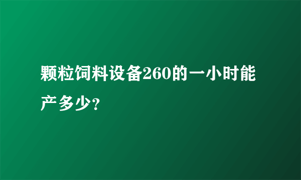 颗粒饲料设备260的一小时能产多少？