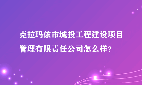 克拉玛依市城投工程建设项目管理有限责任公司怎么样？