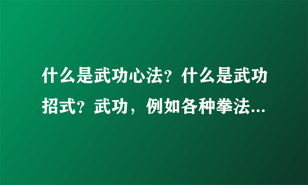 什么是武功心法？什么是武功招式？武功，例如各种拳法腿法刀法等，是一招一式还是什么奇怪的绝招？