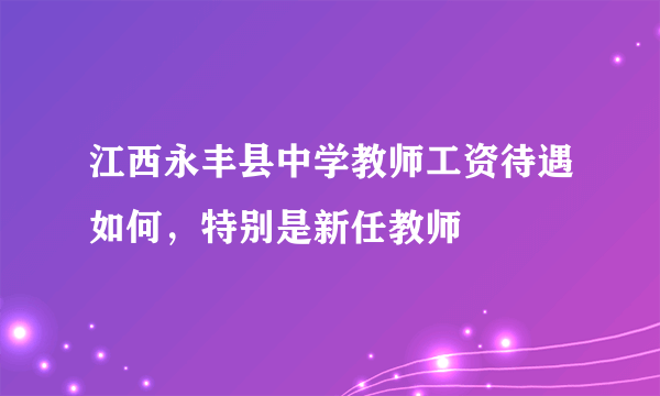 江西永丰县中学教师工资待遇如何，特别是新任教师