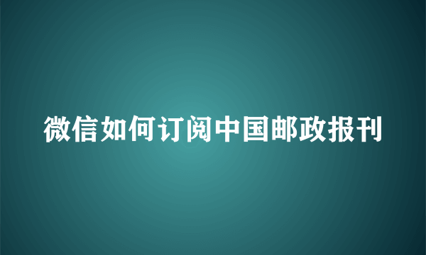 微信如何订阅中国邮政报刊