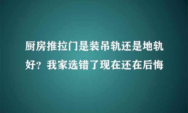 厨房推拉门是装吊轨还是地轨好？我家选错了现在还在后悔