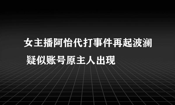 女主播阿怡代打事件再起波澜 疑似账号原主人出现 