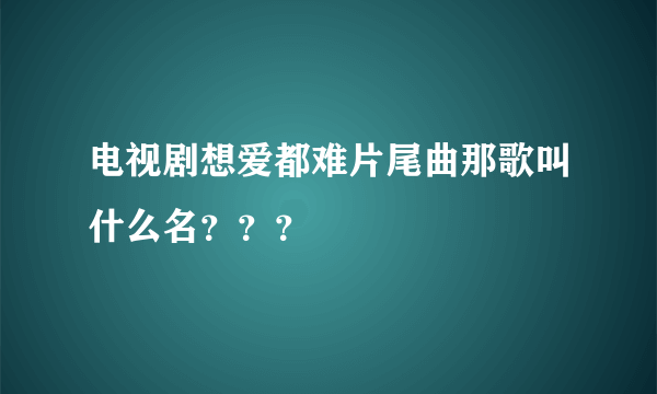 电视剧想爱都难片尾曲那歌叫什么名？？？