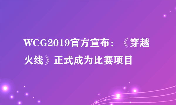 WCG2019官方宣布：《穿越火线》正式成为比赛项目