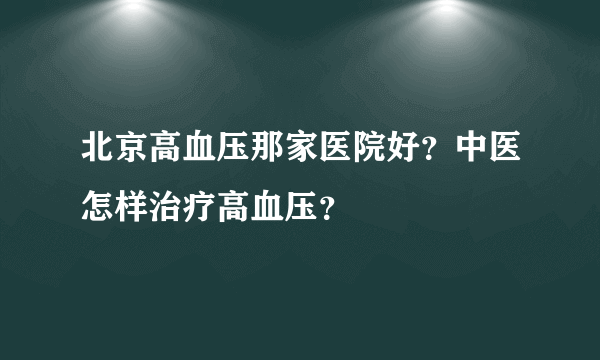 北京高血压那家医院好？中医怎样治疗高血压？