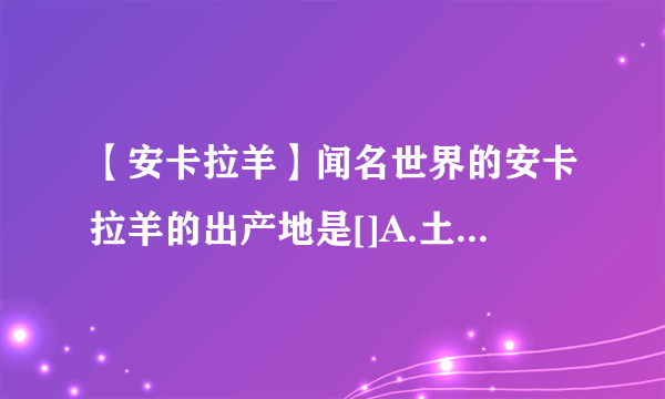 【安卡拉羊】闻名世界的安卡拉羊的出产地是[]A.土耳其B.伊朗C....
