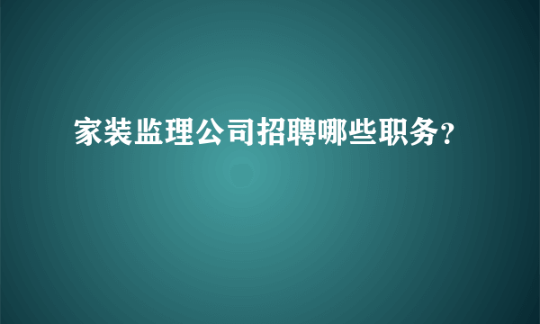 家装监理公司招聘哪些职务？