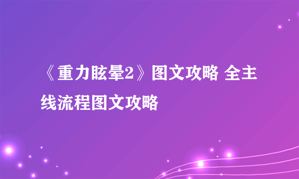 《重力眩晕2》图文攻略 全主线流程图文攻略