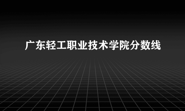 广东轻工职业技术学院分数线
