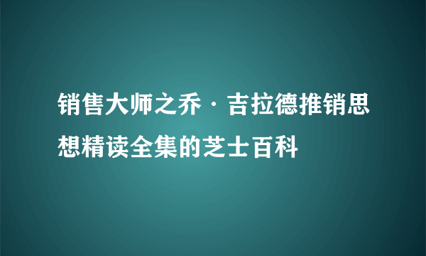 销售大师之乔·吉拉德推销思想精读全集的芝士百科