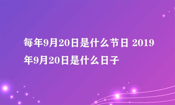 每年9月20日是什么节日 2019年9月20日是什么日子