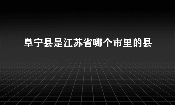 阜宁县是江苏省哪个市里的县