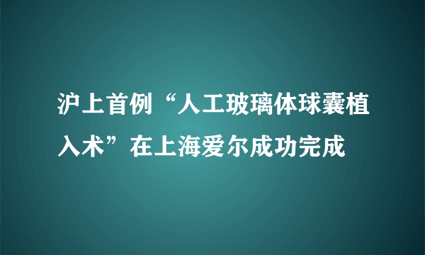 沪上首例“人工玻璃体球囊植入术”在上海爱尔成功完成