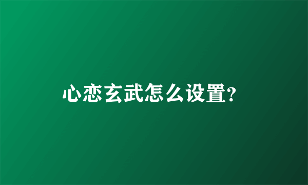 心恋玄武怎么设置？