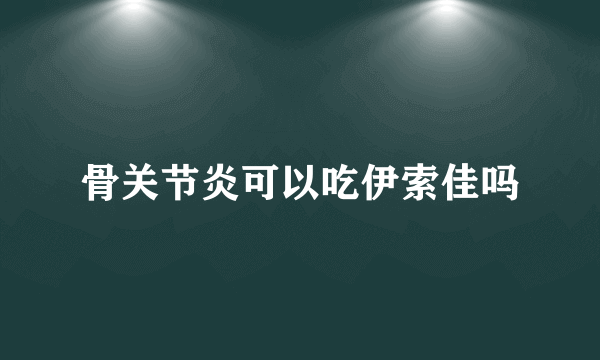 骨关节炎可以吃伊索佳吗