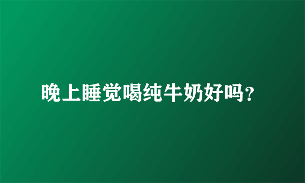 晚上睡觉喝纯牛奶好吗？