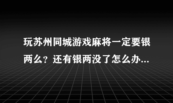 玩苏州同城游戏麻将一定要银两么？还有银两没了怎么办 不能免费玩么