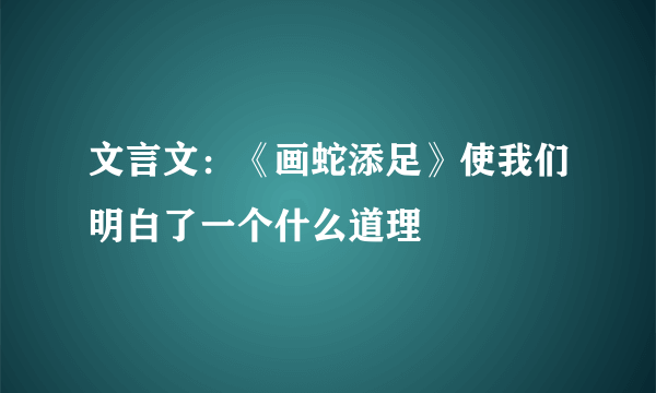 文言文：《画蛇添足》使我们明白了一个什么道理