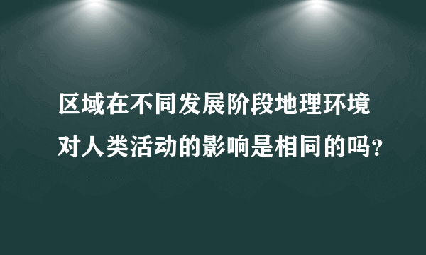 区域在不同发展阶段地理环境对人类活动的影响是相同的吗？