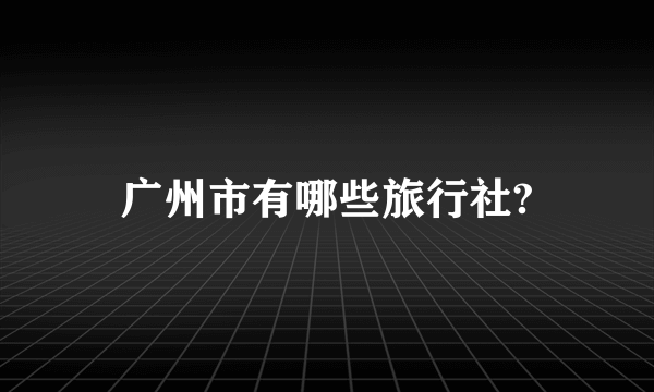 广州市有哪些旅行社?