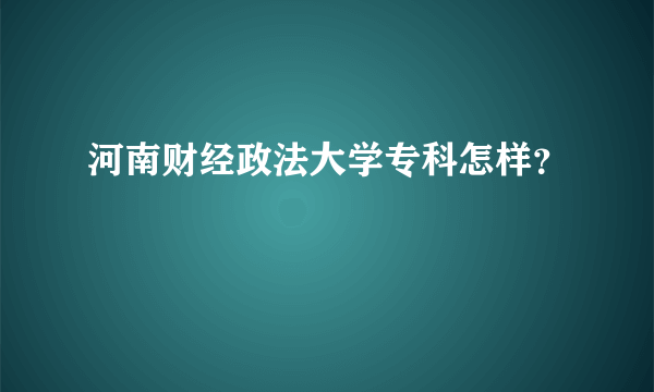河南财经政法大学专科怎样？