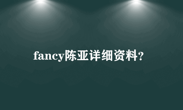fancy陈亚详细资料？