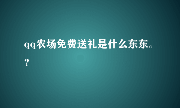 qq农场免费送礼是什么东东。？