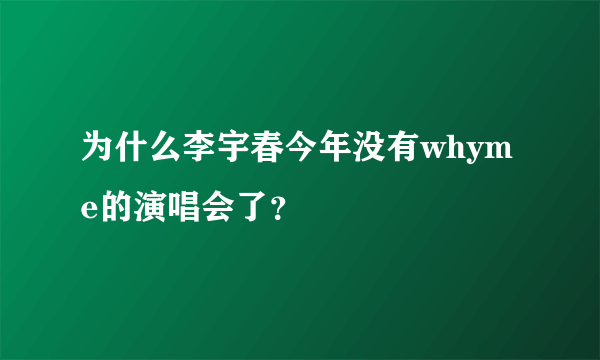 为什么李宇春今年没有whyme的演唱会了？